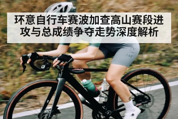 环意自行车赛波加查高山赛段进攻与总成绩争夺走势深度解析