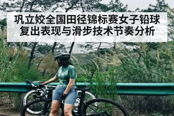 巩立姣全国田径锦标赛女子铅球复出表现与滑步技术节奏分析