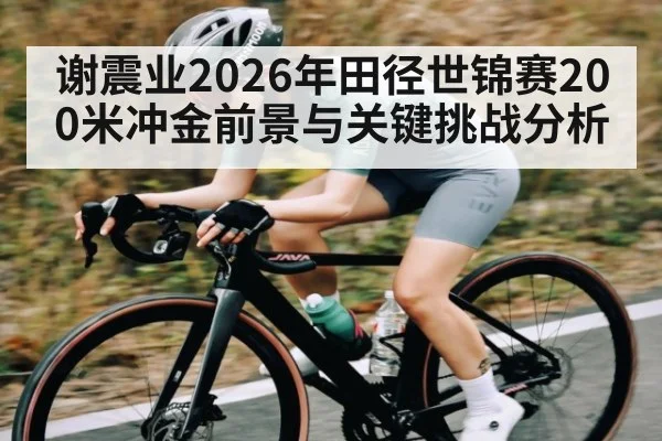 谢震业2026年田径世锦赛200米冲金前景与关键挑战分析