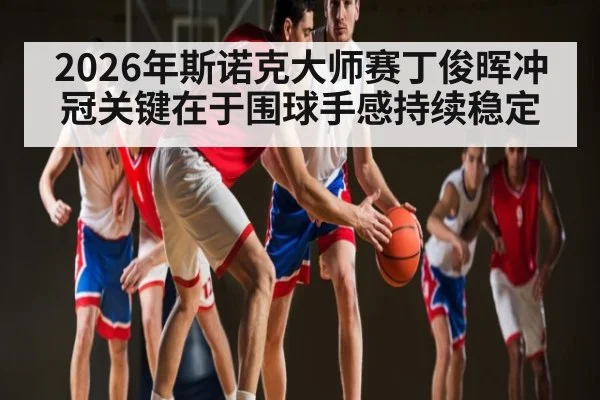 2026年斯诺克大师赛丁俊晖冲冠关键在于围球手感持续稳定